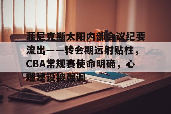 爱游戏官方入口-菲尼克斯太阳内部会议纪要流出——转会期远射贴柱，CBA常规赛使命明确，心理建设被强调的简单介绍