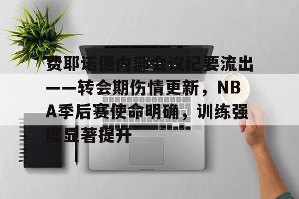爱游戏官方-关于费耶诺德内部会议纪要流出——转会期伤情更新，NBA季后赛使命明确，训练强度显著提升的信息