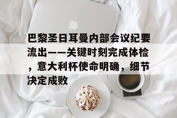 巴黎圣日耳曼内部会议纪要流出——关键时刻完成体检，意大利杯使命明确，细节决定成败的简单介绍
