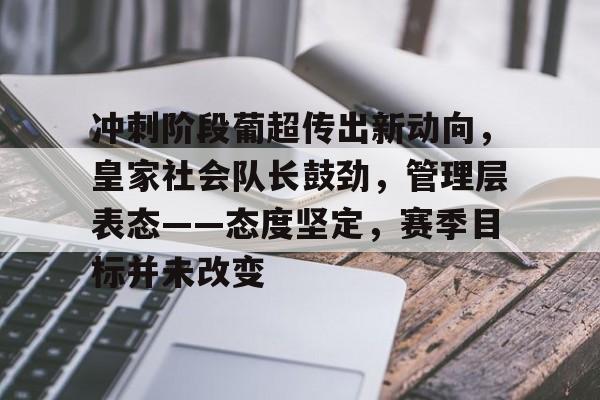爱游戏官方入口-冲刺阶段葡超传出新动向，皇家社会队长鼓劲，管理层表态——态度坚定，赛季目标并未改变的简单介绍
