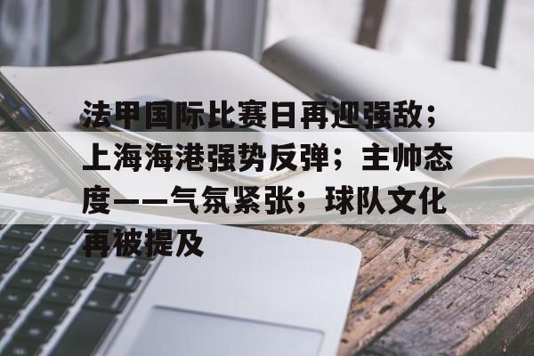 爱游戏官方-关于法甲国际比赛日再迎强敌；上海海港强势反弹；主帅态度——气氛紧张；球队文化再被提及的信息