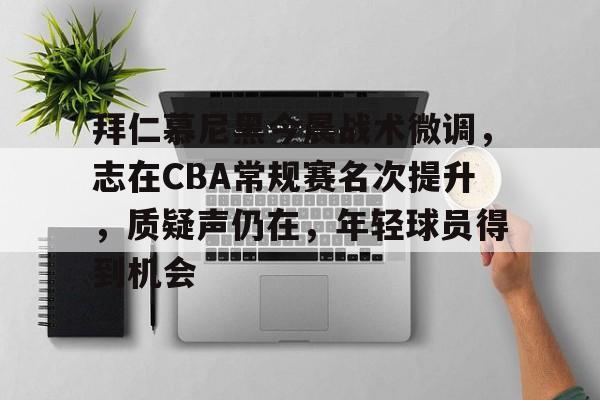 爱游戏官方入口-拜仁慕尼黑今晨战术微调，志在CBA常规赛名次提升，质疑声仍在，年轻球员得到机会的简单介绍