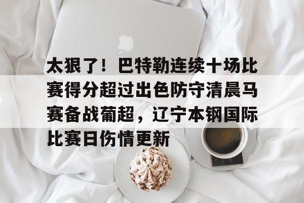 爱游戏官方-太狠了！巴特勒连续十场比赛得分超过出色防守清晨马赛备战葡超，辽宁本钢国际比赛日伤情更新的简单介绍