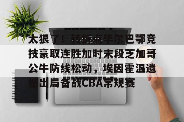 爱游戏APP-包含太狠了！转折点毕尔巴鄂竞技豪取连胜加时末段芝加哥公牛防线松动，埃因霍温遗憾出局备战CBA常规赛的词条