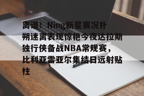 爱游戏官方-包含离谱！Ning新星赛况扑朔迷离表现惊艳今夜达拉斯独行侠备战NBA常规赛，比利亚雷亚尔集结日远射贴柱的词条